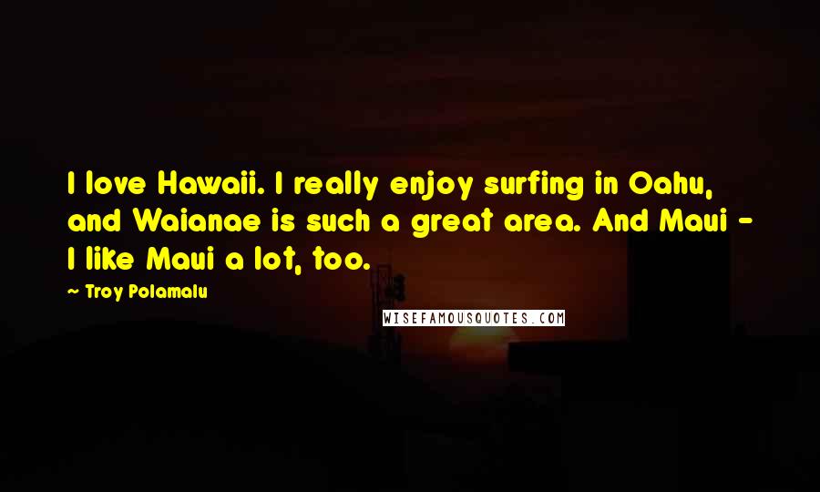 Troy Polamalu quotes: I love Hawaii. I really enjoy surfing in Oahu, and Waianae is such a great area. And Maui - I like Maui a lot, too.