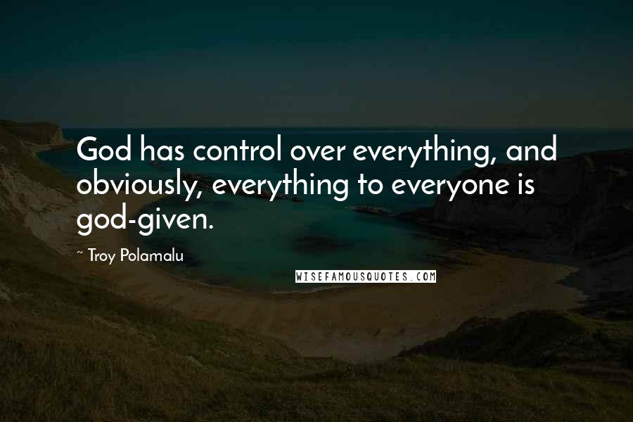 Troy Polamalu quotes: God has control over everything, and obviously, everything to everyone is god-given.