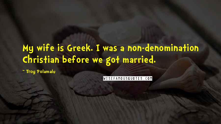 Troy Polamalu quotes: My wife is Greek. I was a non-denomination Christian before we got married.