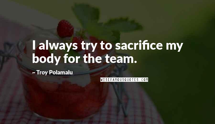 Troy Polamalu quotes: I always try to sacrifice my body for the team.