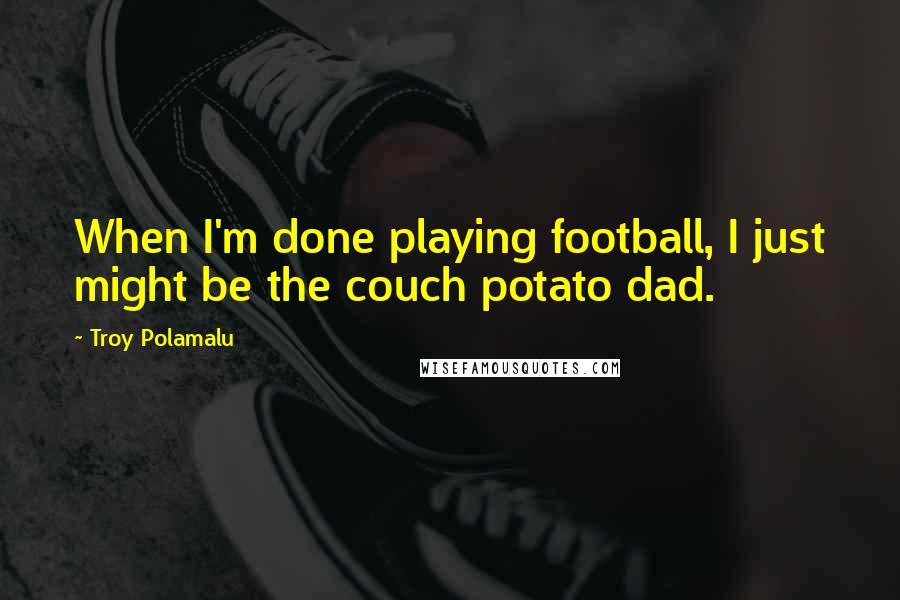Troy Polamalu quotes: When I'm done playing football, I just might be the couch potato dad.