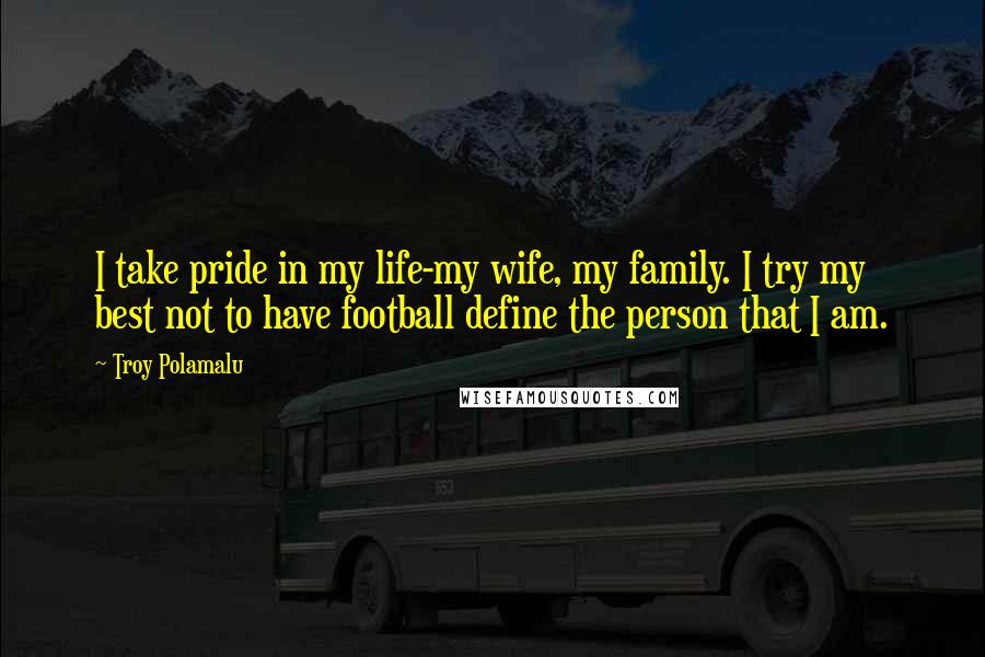 Troy Polamalu quotes: I take pride in my life-my wife, my family. I try my best not to have football define the person that I am.