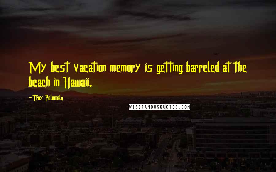 Troy Polamalu quotes: My best vacation memory is getting barreled at the beach in Hawaii.
