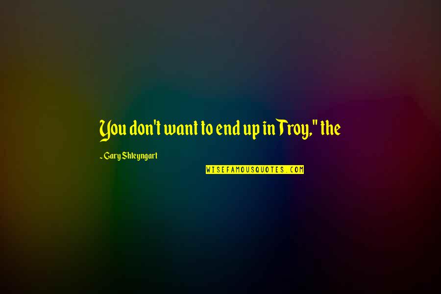Troy Quotes By Gary Shteyngart: You don't want to end up in Troy,"