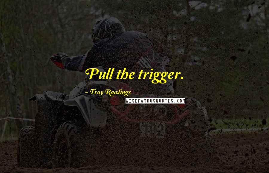 Troy Rawlings quotes: Pull the trigger.