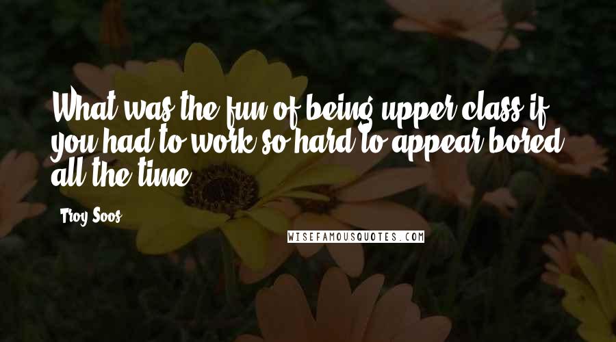 Troy Soos quotes: What was the fun of being upper-class if you had to work so hard to appear bored all the time?