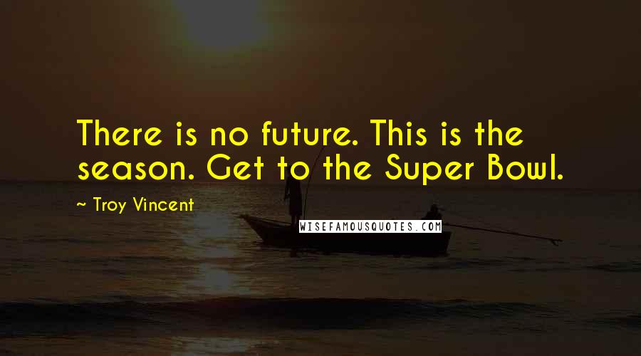 Troy Vincent quotes: There is no future. This is the season. Get to the Super Bowl.