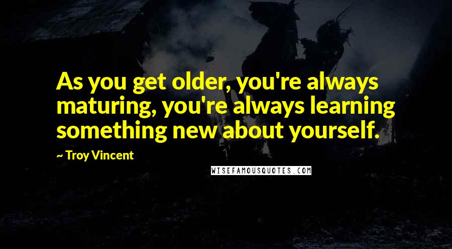 Troy Vincent quotes: As you get older, you're always maturing, you're always learning something new about yourself.