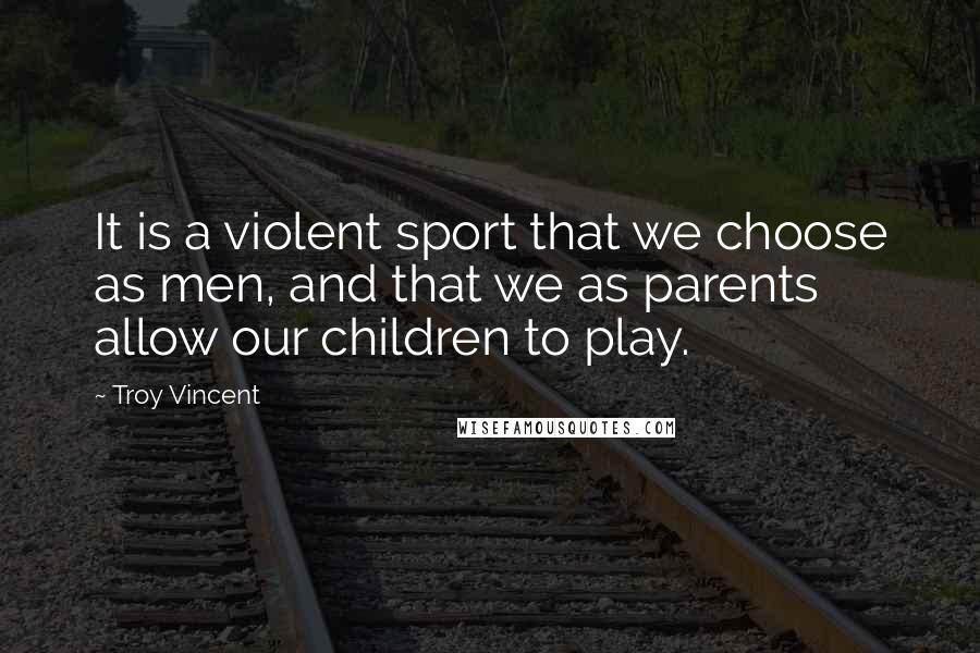 Troy Vincent quotes: It is a violent sport that we choose as men, and that we as parents allow our children to play.