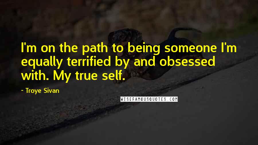 Troye Sivan quotes: I'm on the path to being someone I'm equally terrified by and obsessed with. My true self.