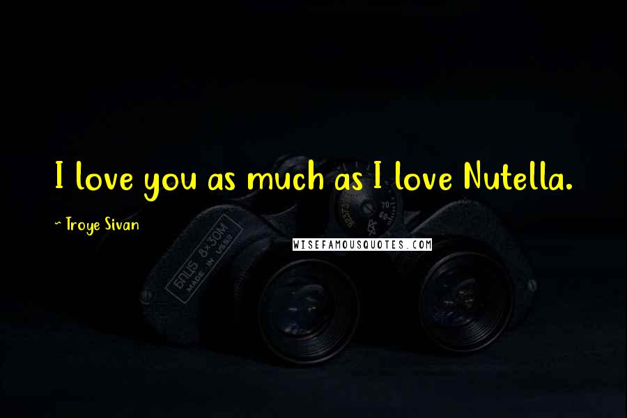 Troye Sivan quotes: I love you as much as I love Nutella.