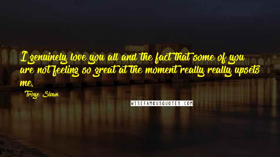 Troye Sivan quotes: I genuinely love you all and the fact that some of you are not feeling so great at the moment really really upsets me.