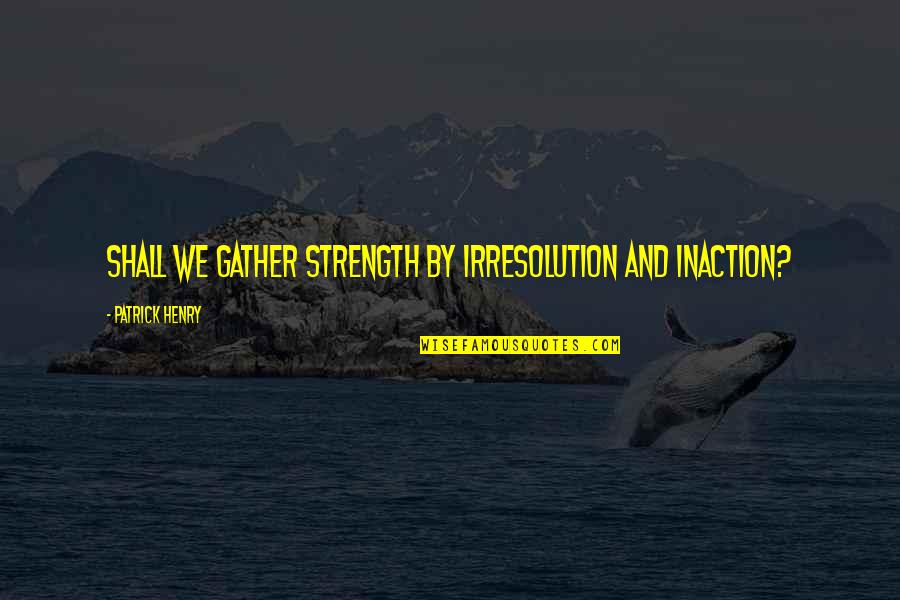 Trozzi Chamoyada Quotes By Patrick Henry: Shall we gather strength by irresolution and inaction? Trozzi Chamoyada Quotes By Patrick Henry: Shall we gather strength by irresolution and inaction?