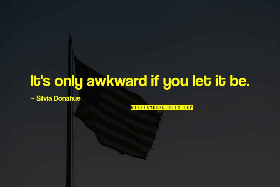 Trozzi Chamoyada Quotes By Silvia Donahue: It's only awkward if you let it be. Trozzi Chamoyada Quotes By Silvia Donahue: It's only awkward if you let it be.