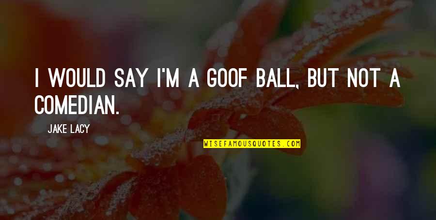 Truax Quotes By Jake Lacy: I would say I'm a goof ball, but