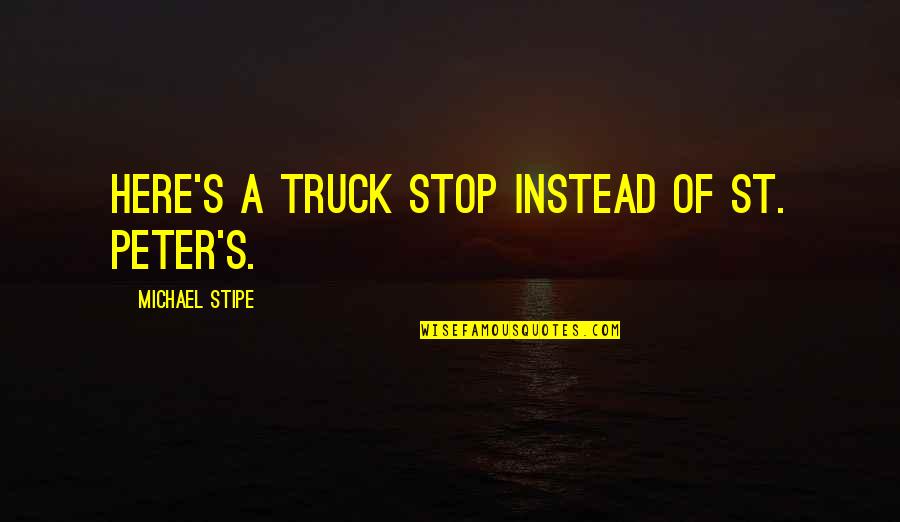 Truck Stop Quotes By Michael Stipe: Here's a truck stop instead of St. Peter's. Truck Stop Quotes By Michael Stipe: Here's a truck stop instead of St. Peter's.
