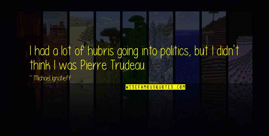 Trudeau Quotes By Michael Ignatieff: I had a lot of hubris going into