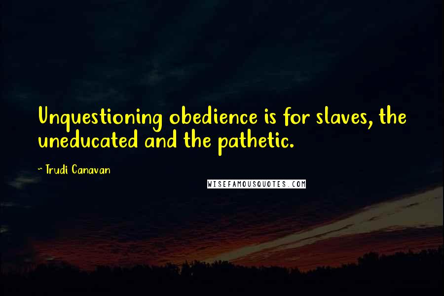 Trudi Canavan quotes: Unquestioning obedience is for slaves, the uneducated and the pathetic.