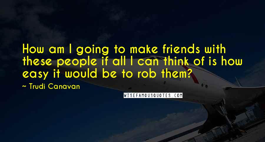 Trudi Canavan quotes: How am I going to make friends with these people if all I can think of is how easy it would be to rob them?