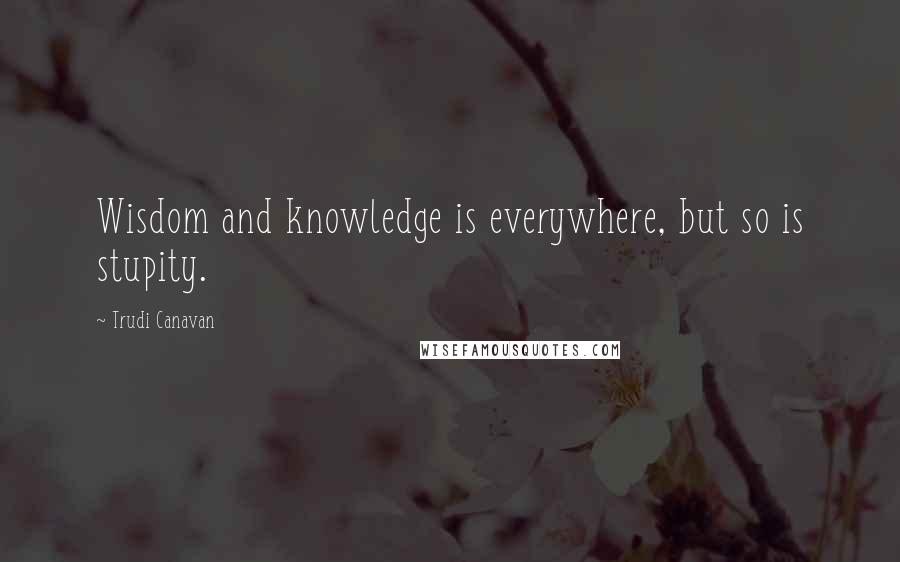 Trudi Canavan quotes: Wisdom and knowledge is everywhere, but so is stupity.
