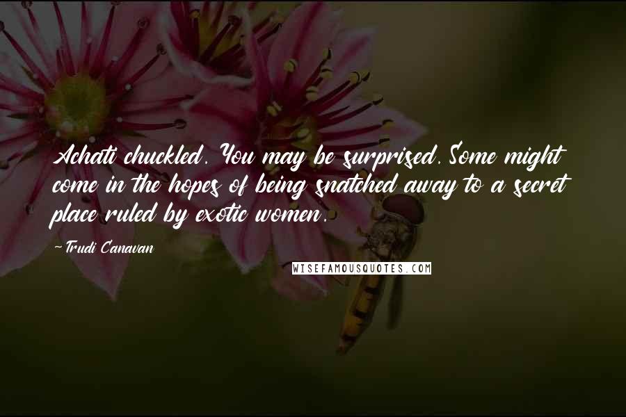 Trudi Canavan quotes: Achati chuckled. You may be surprised. Some might come in the hopes of being snatched away to a secret place ruled by exotic women.