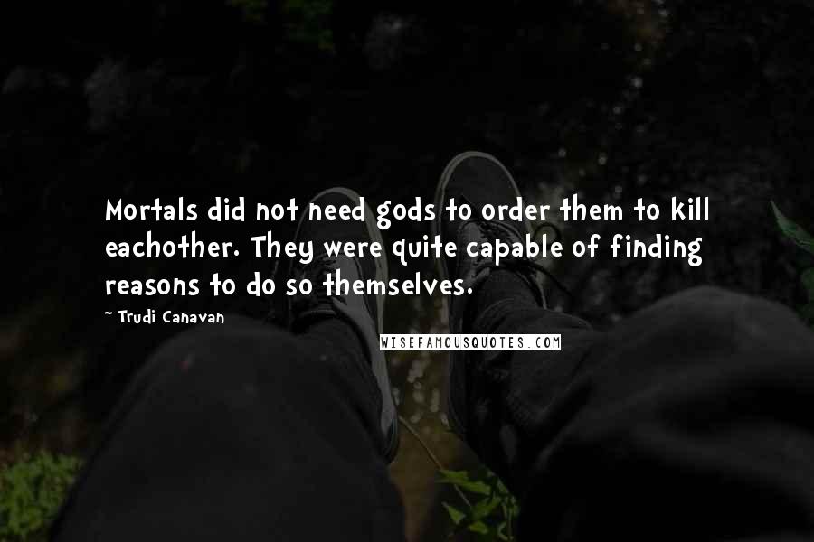 Trudi Canavan quotes: Mortals did not need gods to order them to kill eachother. They were quite capable of finding reasons to do so themselves.