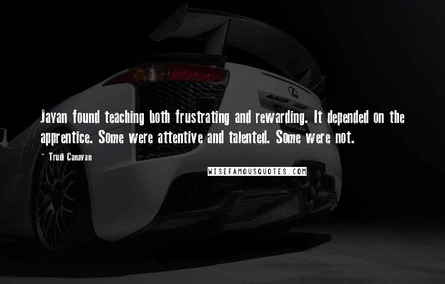 Trudi Canavan quotes: Jayan found teaching both frustrating and rewarding. It depended on the apprentice. Some were attentive and talented. Some were not.
