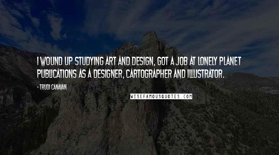 Trudi Canavan quotes: I wound up studying art and design, got a job at Lonely Planet Publications as a designer, cartographer and illustrator.