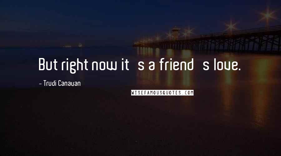 Trudi Canavan quotes: But right now it's a friend's love.