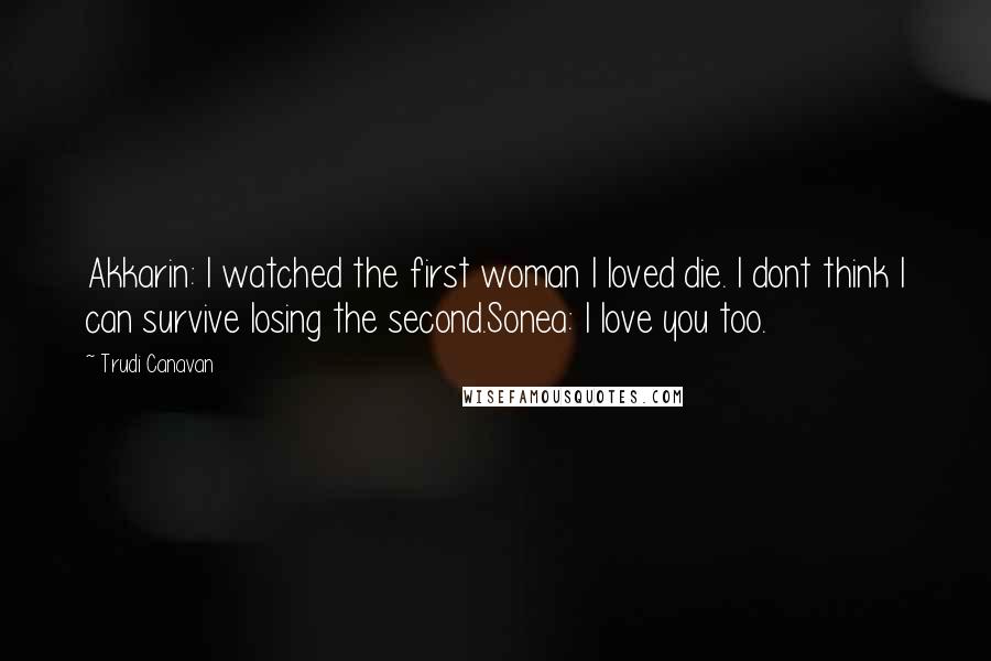 Trudi Canavan quotes: Akkarin: I watched the first woman I loved die. I dont think I can survive losing the second.Sonea: I love you too.