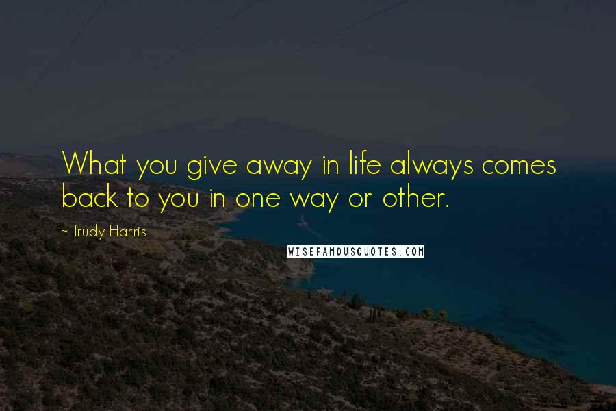 Trudy Harris quotes: What you give away in life always comes back to you in one way or other.