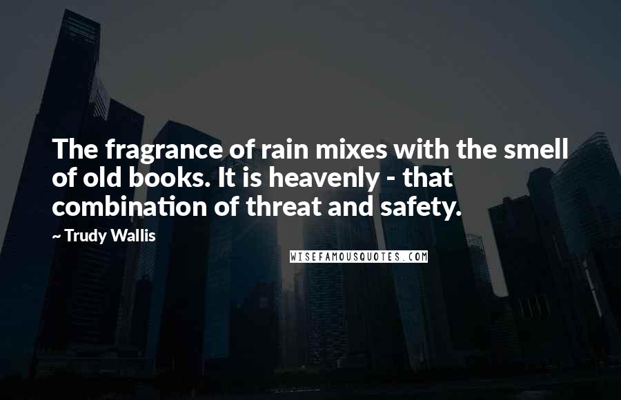 Trudy Wallis quotes: The fragrance of rain mixes with the smell of old books. It is heavenly - that combination of threat and safety. Trudy Wallis quotes: The fragrance of rain mixes with the smell of old books. It is heavenly - that combination of threat and safety.