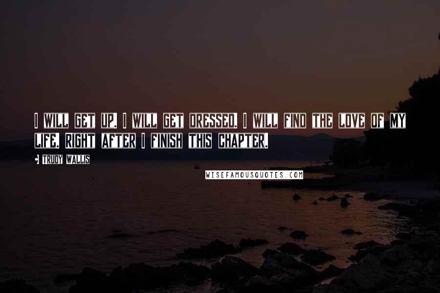 Trudy Wallis quotes: I will get up. I will get dressed. I will find the love of my life. Right after I finish this chapter.