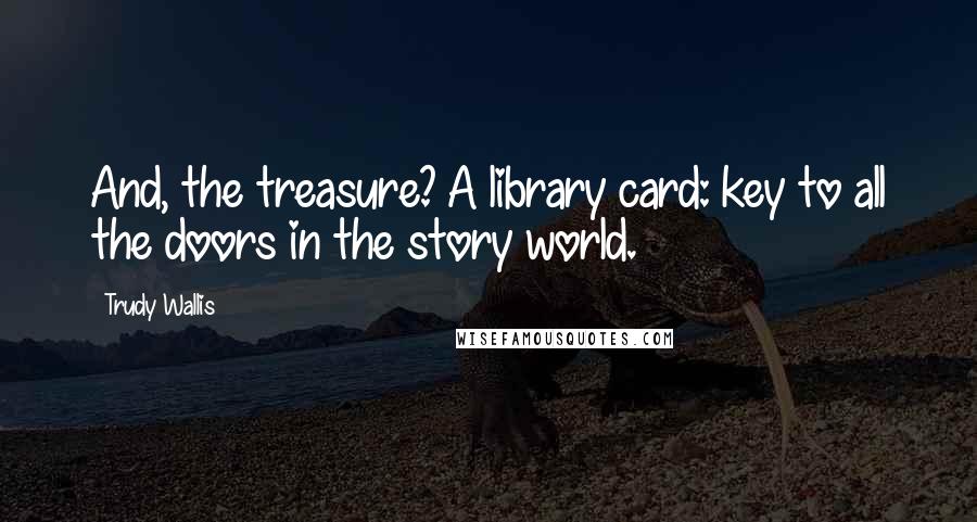 Trudy Wallis quotes: And, the treasure? A library card: key to all the doors in the story world.