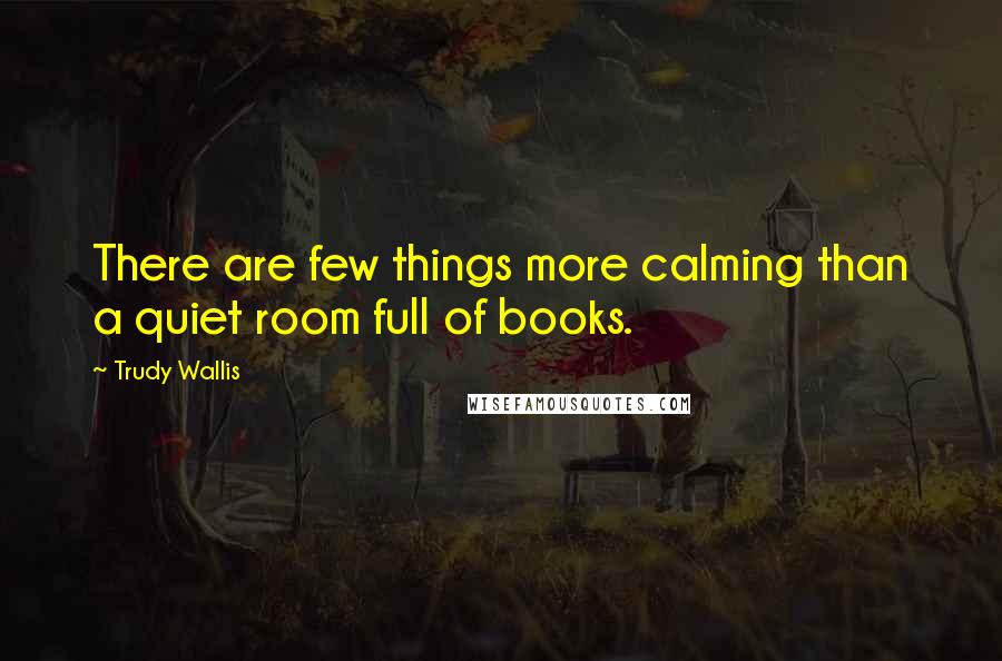 Trudy Wallis quotes: There are few things more calming than a quiet room full of books.
