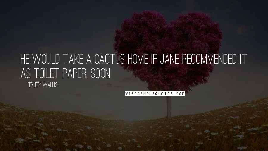Trudy Wallis quotes: He would take a cactus home if Jane recommended it as toilet paper. Soon