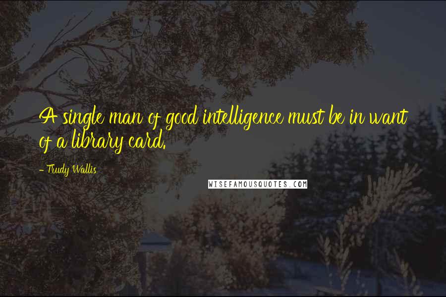 Trudy Wallis quotes: A single man of good intelligence must be in want of a library card.