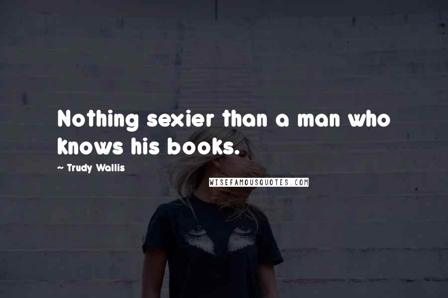 Trudy Wallis quotes: Nothing sexier than a man who knows his books.
