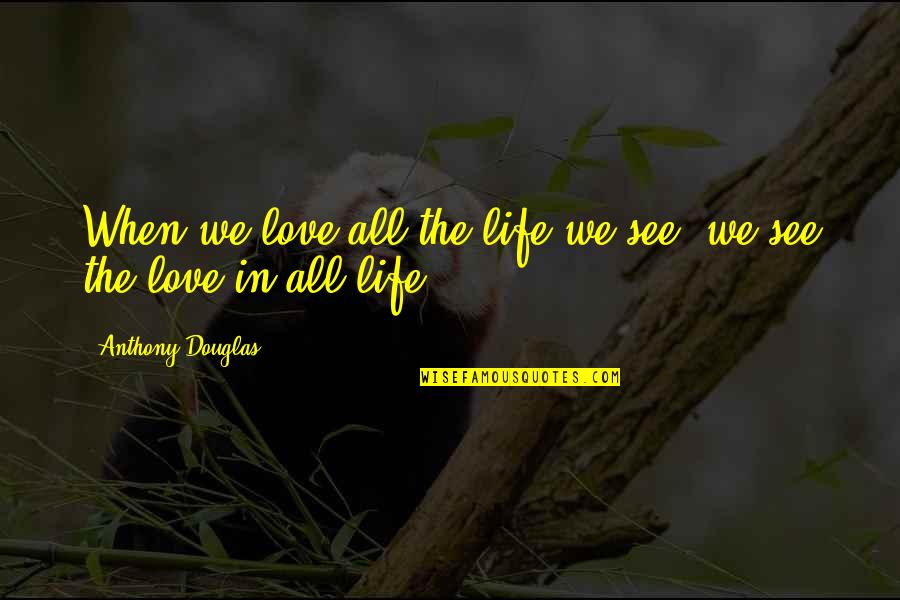 Trudy Wiegel Quotes By Anthony Douglas: When we love all the life we see, Trudy Wiegel Quotes By Anthony Douglas: When we love all the life we see,