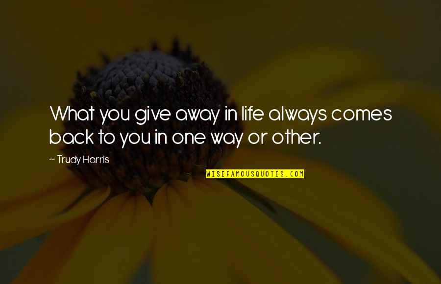 Trudy's Quotes By Trudy Harris: What you give away in life always comes