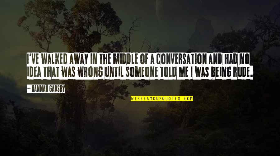 True And Loyal Friends Quotes By Hannah Gadsby: I've walked away in the middle of a