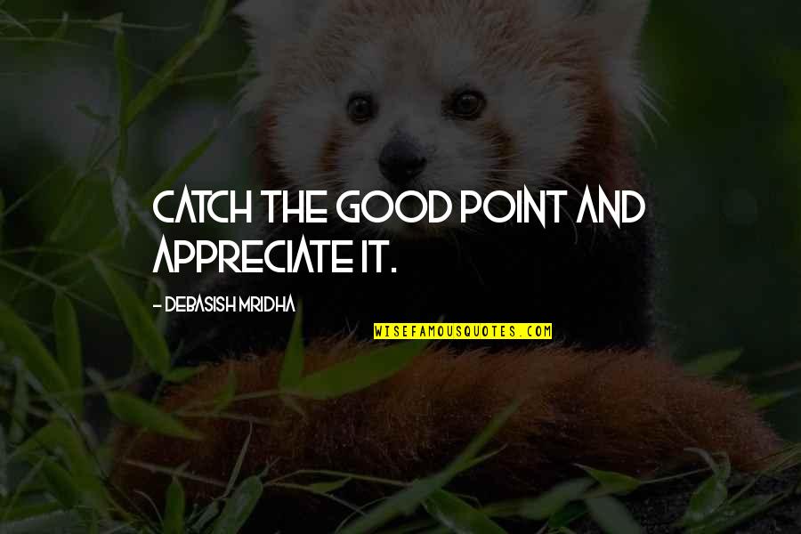 True And Sad Love Quotes By Debasish Mridha: Catch the good point and appreciate it.