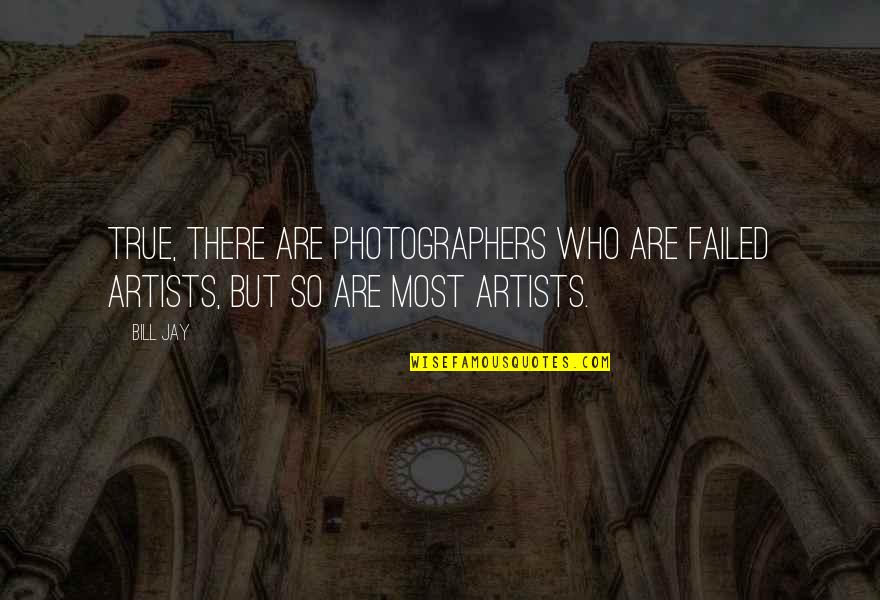 True Artists Quotes By Bill Jay: True, there are photographers who are failed artists,