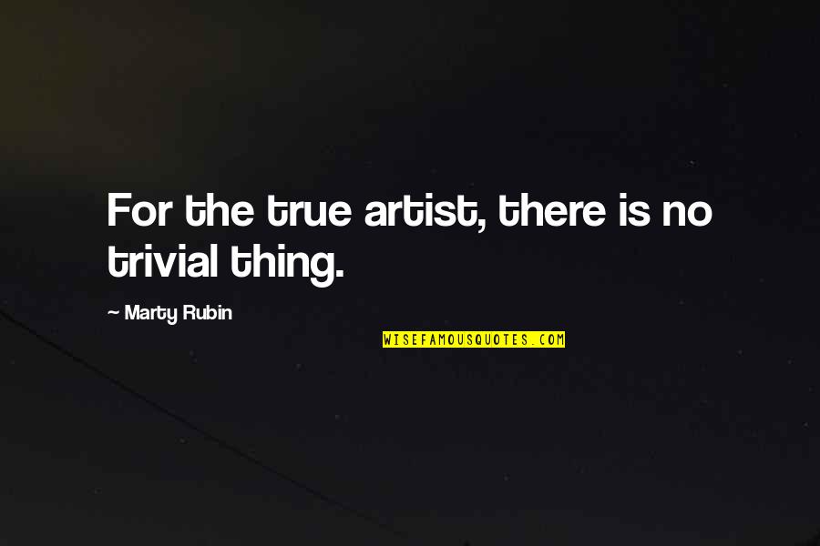 True Artists Quotes By Marty Rubin: For the true artist, there is no trivial True Artists Quotes By Marty Rubin: For the true artist, there is no trivial