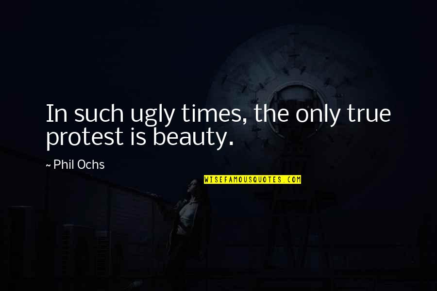 True Beauty Quotes By Phil Ochs: In such ugly times, the only true protest