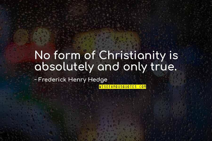 True Christianity Quotes By Frederick Henry Hedge: No form of Christianity is absolutely and only True Christianity Quotes By Frederick Henry Hedge: No form of Christianity is absolutely and only