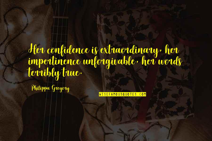 True Confidence Quotes By Philippa Gregory: Her confidence is extraordinary, her impertinence unforgivable, her True Confidence Quotes By Philippa Gregory: Her confidence is extraordinary, her impertinence unforgivable, her