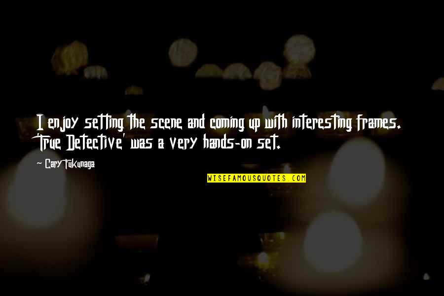 True Detective Quotes By Cary Fukunaga: I enjoy setting the scene and coming up True Detective Quotes By Cary Fukunaga: I enjoy setting the scene and coming up