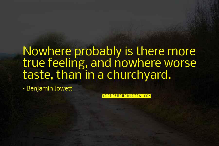 True Feeling Quotes By Benjamin Jowett: Nowhere probably is there more true feeling, and True Feeling Quotes By Benjamin Jowett: Nowhere probably is there more true feeling, and
