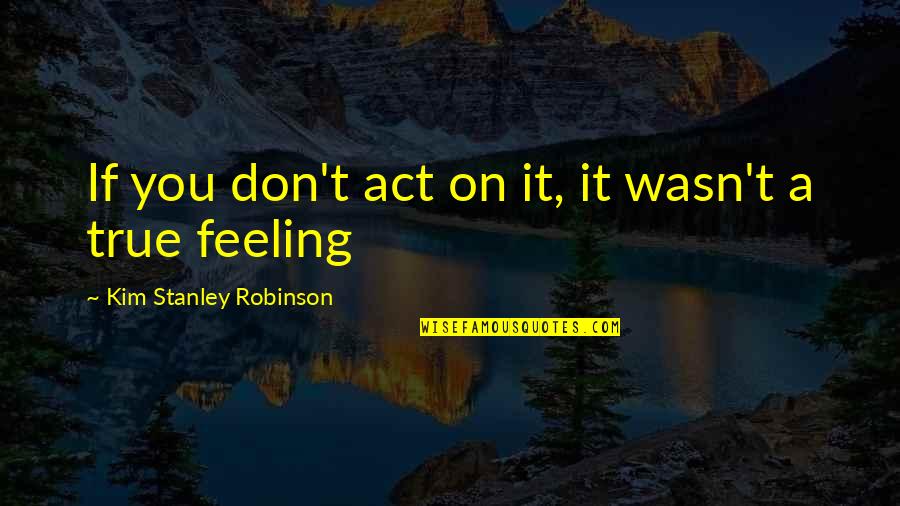 True Feeling Quotes By Kim Stanley Robinson: If you don't act on it, it wasn't True Feeling Quotes By Kim Stanley Robinson: If you don't act on it, it wasn't